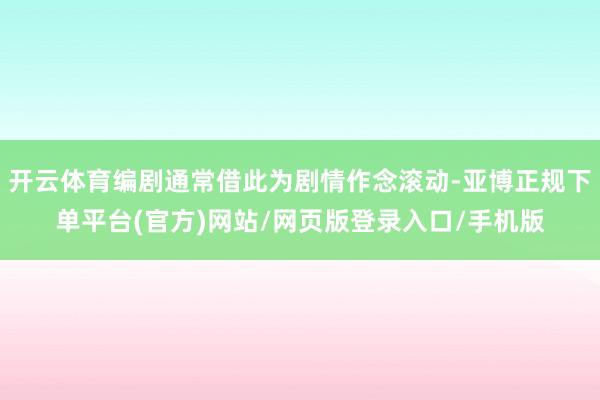 开云体育编剧通常借此为剧情作念滚动-亚博正规下单平台(官方)网站/网页版登录入口/手机版