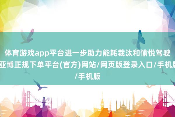 体育游戏app平台进一步助力能耗裁汰和愉悦驾驶-亚博正规下单平台(官方)网站/网页版登录入口/手机版