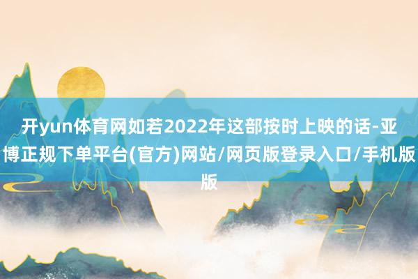 开yun体育网如若2022年这部按时上映的话-亚博正规下单平台(官方)网站/网页版登录入口/手机版