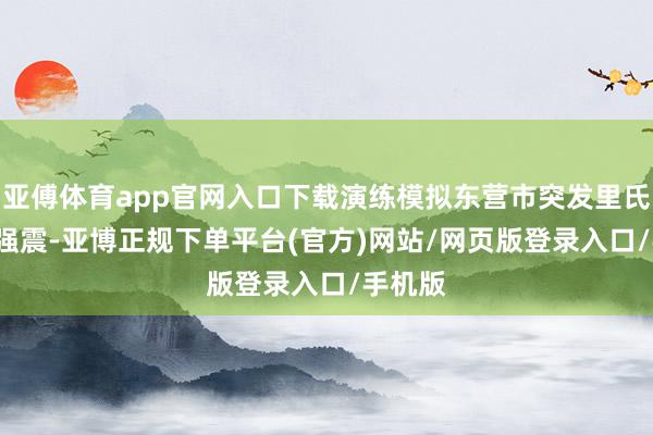 亚傅体育app官网入口下载演练模拟东营市突发里氏7.5级强震-亚博正规下单平台(官方)网站/网页版登录入口/手机版