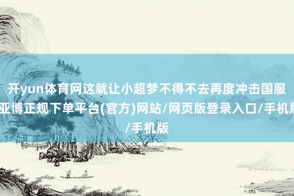 开yun体育网这就让小超梦不得不去再度冲击国服-亚博正规下单平台(官方)网站/网页版登录入口/手机版