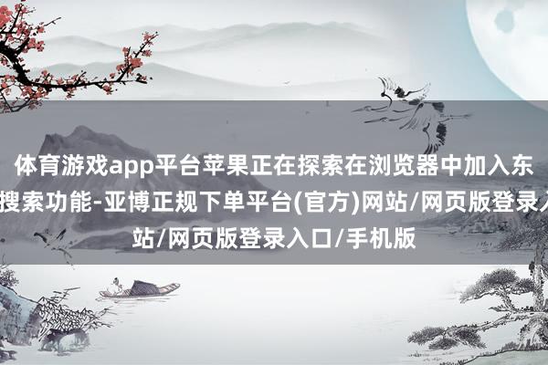 体育游戏app平台苹果正在探索在浏览器中加入东谈主工智能搜索功能-亚博正规下单平台(官方)网站/网页版登录入口/手机版