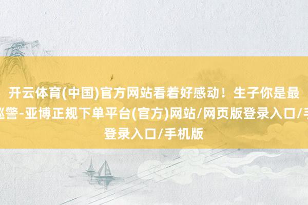 开云体育(中国)官方网站看着好感动！生子你是最佳的巡警-亚博正规下单平台(官方)网站/网页版登录入口/手机版