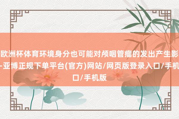 欧洲杯体育环境身分也可能对颅咽管瘤的发出产生影响-亚博正规下单平台(官方)网站/网页版登录入口/手机版