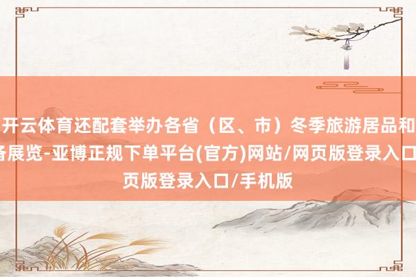 开云体育还配套举办各省（区、市）冬季旅游居品和冰雪装备展览-亚博正规下单平台(官方)网站/网页版登录入口/手机版