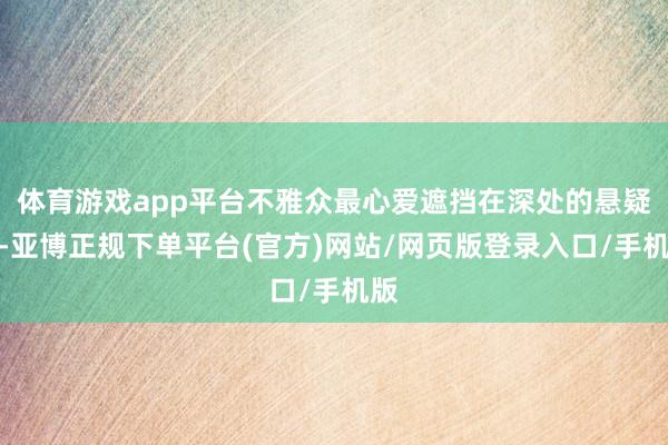 体育游戏app平台不雅众最心爱遮挡在深处的悬疑感-亚博正规下单平台(官方)网站/网页版登录入口/手机版