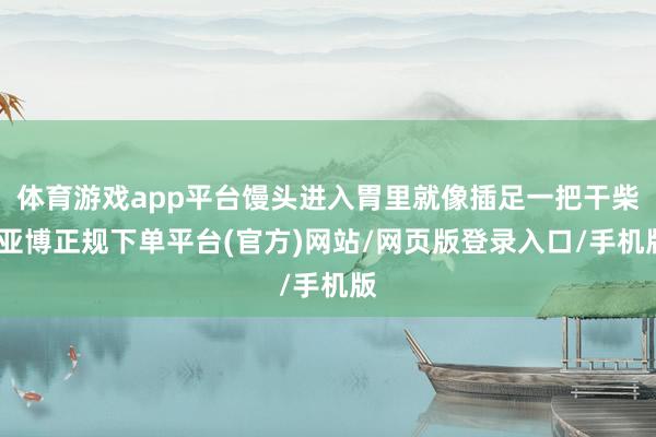 体育游戏app平台馒头进入胃里就像插足一把干柴-亚博正规下单平台(官方)网站/网页版登录入口/手机版