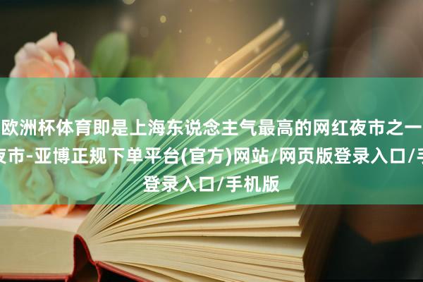 欧洲杯体育即是上海东说念主气最高的网红夜市之一泗泾夜市-亚博正规下单平台(官方)网站/网页版登录入口/手机版