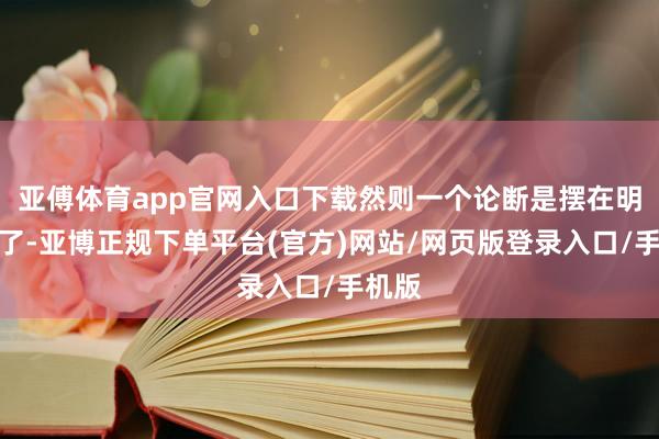 亚傅体育app官网入口下载然则一个论断是摆在明面上了-亚博正规下单平台(官方)网站/网页版登录入口/手机版