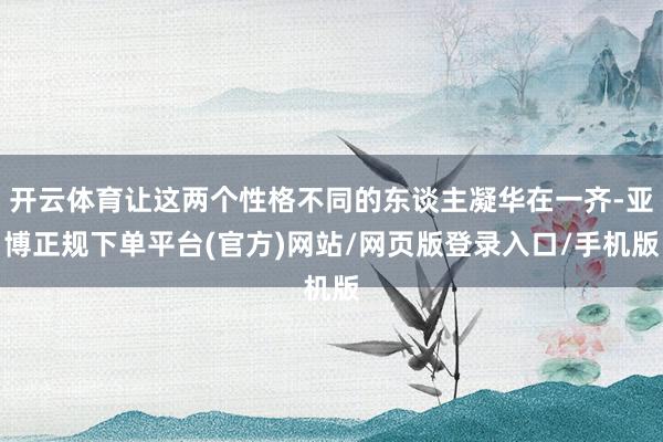 开云体育让这两个性格不同的东谈主凝华在一齐-亚博正规下单平台(官方)网站/网页版登录入口/手机版