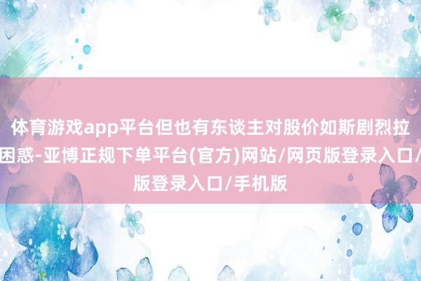 体育游戏app平台但也有东谈主对股价如斯剧烈拉升感到困惑-亚博正规下单平台(官方)网站/网页版登录入口/手机版