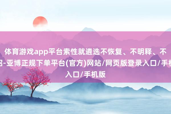 体育游戏app平台索性就遴选不恢复、不明释、不接招-亚博正规下单平台(官方)网站/网页版登录入口/手机版