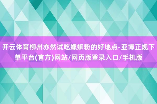 开云体育柳州亦然试吃螺蛳粉的好地点-亚博正规下单平台(官方)网站/网页版登录入口/手机版