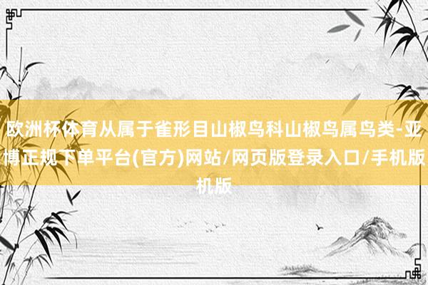 欧洲杯体育从属于雀形目山椒鸟科山椒鸟属鸟类-亚博正规下单平台(官方)网站/网页版登录入口/手机版