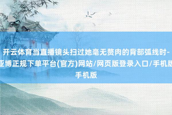 开云体育当直播镜头扫过她毫无赘肉的背部弧线时-亚博正规下单平台(官方)网站/网页版登录入口/手机版