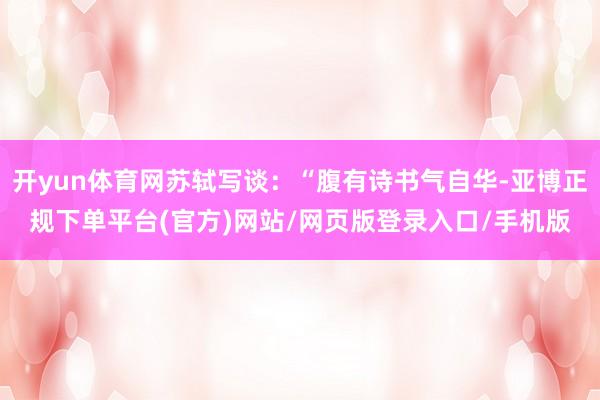 开yun体育网苏轼写谈：“腹有诗书气自华-亚博正规下单平台(官方)网站/网页版登录入口/手机版