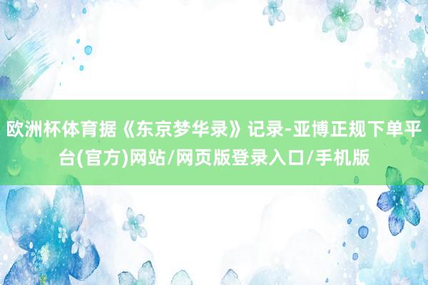 欧洲杯体育据《东京梦华录》记录-亚博正规下单平台(官方)网站/网页版登录入口/手机版