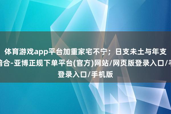 体育游戏app平台加重家宅不宁；日支未土与年支午火暗合-亚博正规下单平台(官方)网站/网页版登录入口/手机版