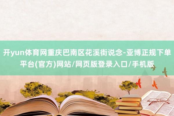 开yun体育网重庆巴南区花溪街说念-亚博正规下单平台(官方)网站/网页版登录入口/手机版