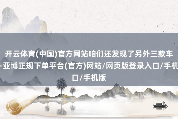 开云体育(中国)官方网站咱们还发现了另外三款车型-亚博正规下单平台(官方)网站/网页版登录入口/手机版