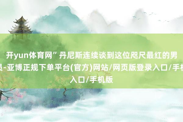 开yun体育网”丹尼斯连续谈到这位咫尺最红的男演员-亚博正规下单平台(官方)网站/网页版登录入口/手机版