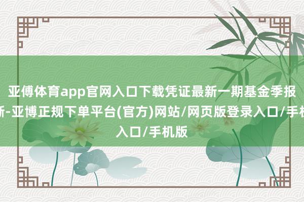 亚傅体育app官网入口下载凭证最新一期基金季报清晰-亚博正规下单平台(官方)网站/网页版登录入口/手机版