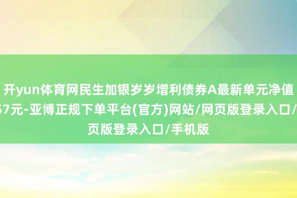 开yun体育网民生加银岁岁增利债券A最新单元净值为1.157元-亚博正规下单平台(官方)网站/网页版登录入口/手机版