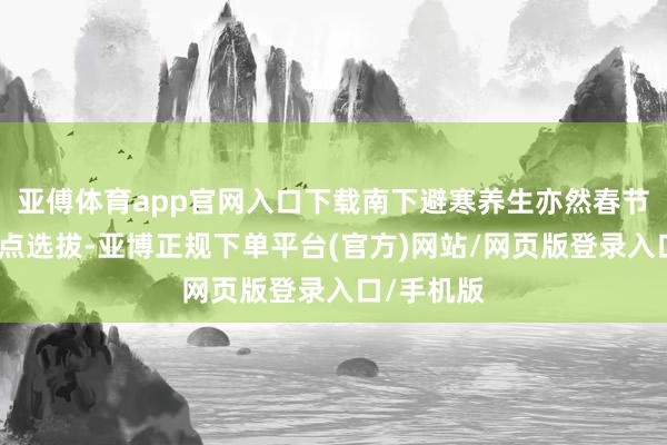 亚傅体育app官网入口下载南下避寒养生亦然春节假期的热点选拔-亚博正规下单平台(官方)网站/网页版登录入口/手机版