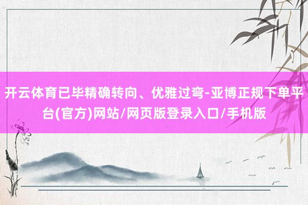 开云体育已毕精确转向、优雅过弯-亚博正规下单平台(官方)网站/网页版登录入口/手机版