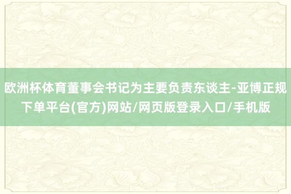欧洲杯体育董事会书记为主要负责东谈主-亚博正规下单平台(官方)网站/网页版登录入口/手机版