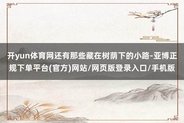 开yun体育网还有那些藏在树荫下的小路-亚博正规下单平台(官方)网站/网页版登录入口/手机版