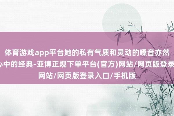 体育游戏app平台她的私有气质和灵动的嗓音亦然大批东谈主心中的经典-亚博正规下单平台(官方)网站/网页版登录入口/手机版