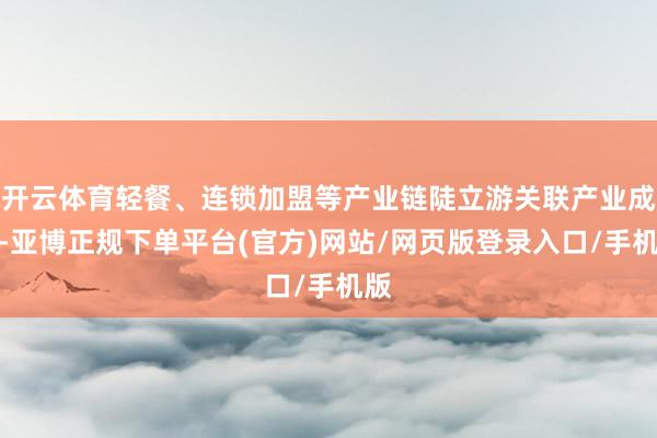 开云体育轻餐、连锁加盟等产业链陡立游关联产业成分-亚博正规下单平台(官方)网站/网页版登录入口/手机版