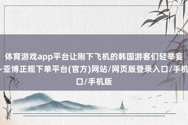 体育游戏app平台让刚下飞机的韩国游客们轻举妄动-亚博正规下单平台(官方)网站/网页版登录入口/手机版