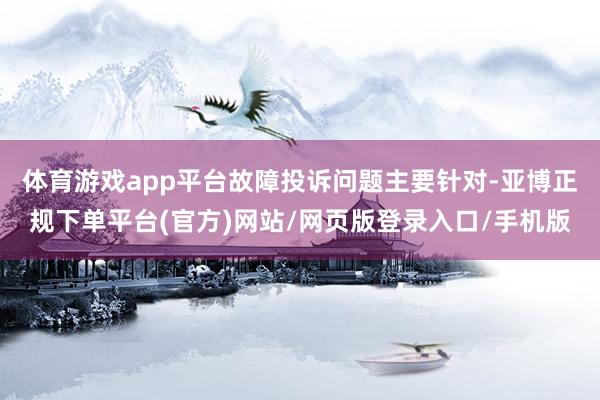 体育游戏app平台故障投诉问题主要针对-亚博正规下单平台(官方)网站/网页版登录入口/手机版