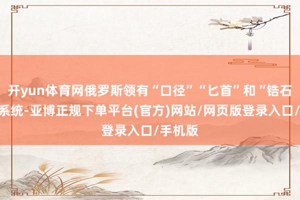 开yun体育网俄罗斯领有“口径”“匕首”和“锆石”导弹系统-亚博正规下单平台(官方)网站/网页版登录入口/手机版