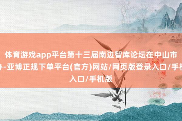 体育游戏app平台第十三届南边智库论坛在中山市举办-亚博正规下单平台(官方)网站/网页版登录入口/手机版