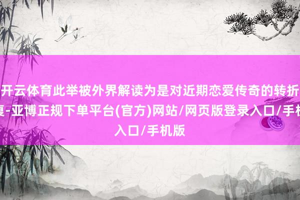 开云体育此举被外界解读为是对近期恋爱传奇的转折回复-亚博正规下单平台(官方)网站/网页版登录入口/手机版