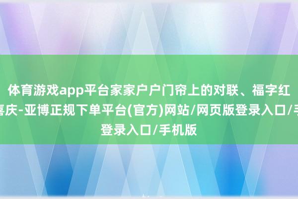 体育游戏app平台家家户户门帘上的对联、福字红火又喜庆-亚博正规下单平台(官方)网站/网页版登录入口/手机版