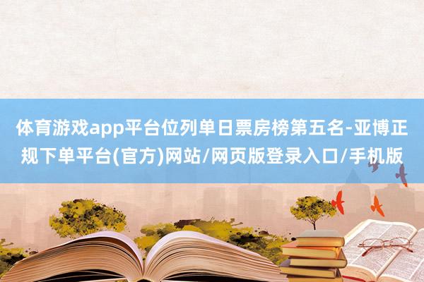 体育游戏app平台位列单日票房榜第五名-亚博正规下单平台(官方)网站/网页版登录入口/手机版