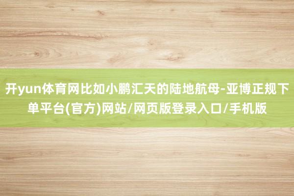 开yun体育网比如小鹏汇天的陆地航母-亚博正规下单平台(官方)网站/网页版登录入口/手机版