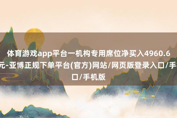 体育游戏app平台一机构专用席位净买入4960.68万元-亚博正规下单平台(官方)网站/网页版登录入口/手机版