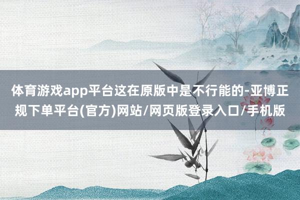 体育游戏app平台这在原版中是不行能的-亚博正规下单平台(官方)网站/网页版登录入口/手机版