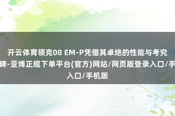 开云体育领克08 EM-P凭借其卓绝的性能与考究的口碑-亚博正规下单平台(官方)网站/网页版登录入口/手机版