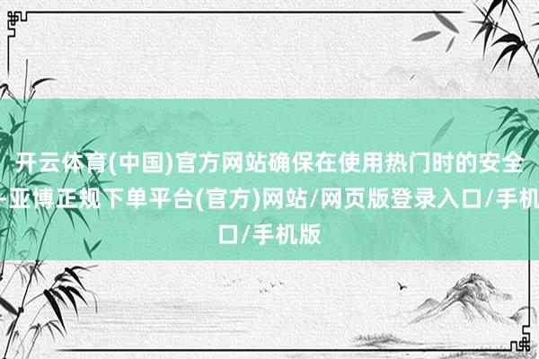开云体育(中国)官方网站确保在使用热门时的安全性-亚博正规下单平台(官方)网站/网页版登录入口/手机版