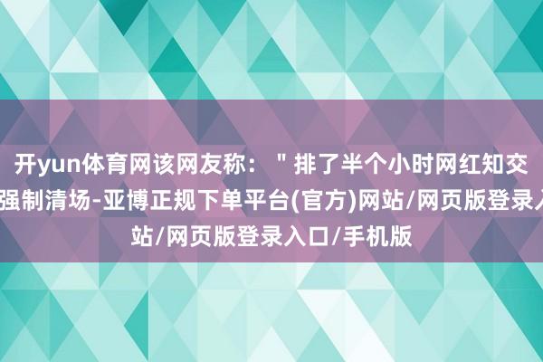 开yun体育网该网友称：＂排了半个小时网红知交粉被刘畊宏强制清场-亚博正规下单平台(官方)网站/网页版登录入口/手机版