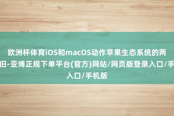 欧洲杯体育iOS和macOS动作苹果生态系统的两大复旧-亚博正规下单平台(官方)网站/网页版登录入口/手机版