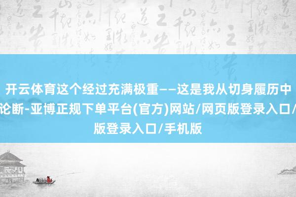 开云体育这个经过充满极重——这是我从切身履历中得出的论断-亚博正规下单平台(官方)网站/网页版登录入口/手机版