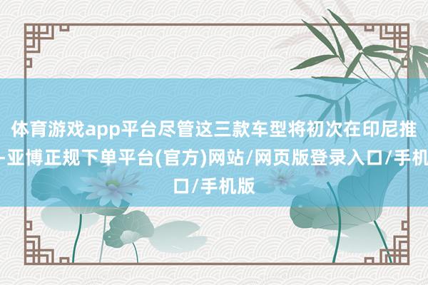 体育游戏app平台尽管这三款车型将初次在印尼推出-亚博正规下单平台(官方)网站/网页版登录入口/手机版
