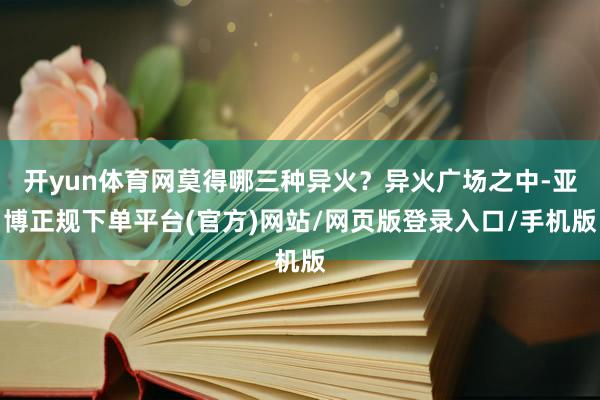 开yun体育网莫得哪三种异火？异火广场之中-亚博正规下单平台(官方)网站/网页版登录入口/手机版